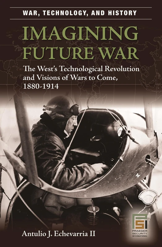 Imagining Future War: The West's Technological Revolution and Visions of Wars to Come, 1880-1914 (War, Technology, and History)