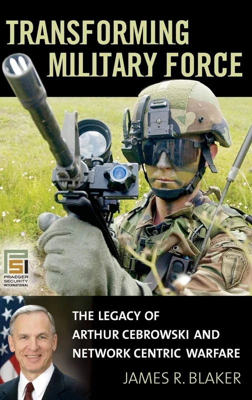 Transforming Military Force: The Legacy of Arthur Cebrowski and Network Centric Warfare (Praeger Security International)