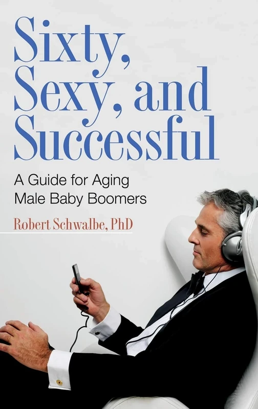 Sixty, Sexy, and Successful: A Guide for Aging Male Baby Boomers (Sex, Love, and Psychology)