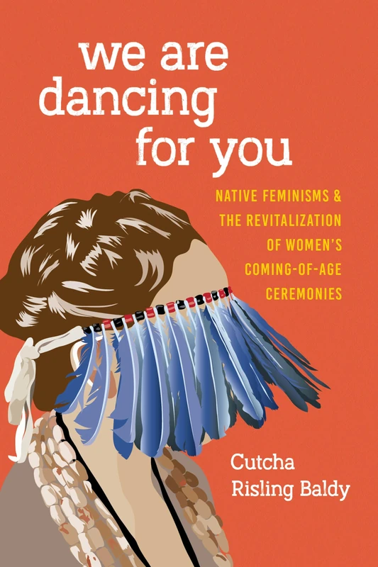 We Are Dancing for You: Native Feminisms and the Revitalization of Women’s Coming-of-Age Ceremonies (Indigenous Confluences)