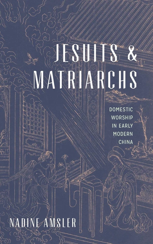 Jesuits and Matriarchs: Domestic Worship in Early Modern China