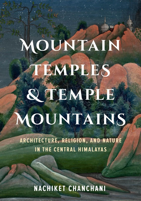 Mountain Temples and Temple Mountains: Architecture, Religion, and Nature in the Central Himalayas (Global South Asia)