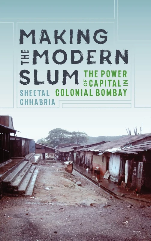 Making the Modern Slum: The Power of Capital in Colonial Bombay (Global South Asia)
