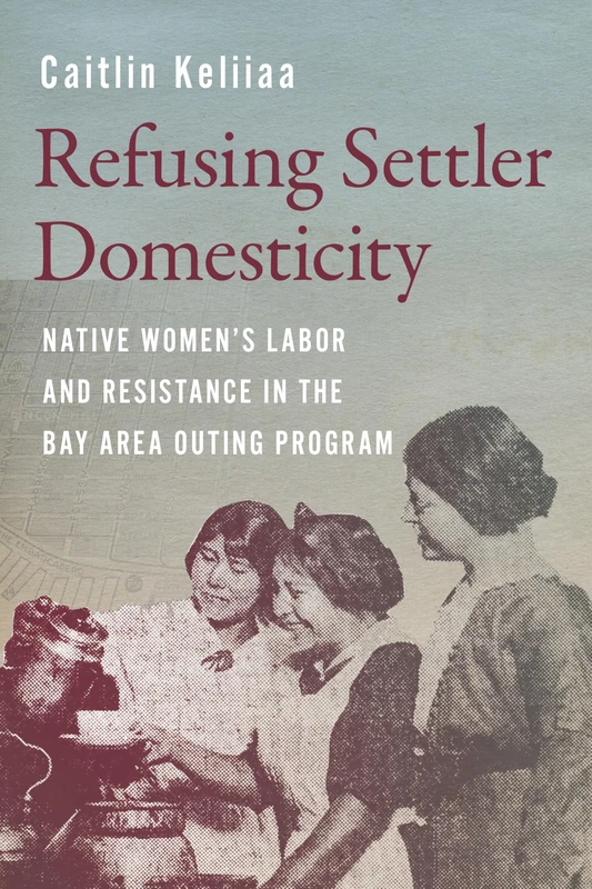 Refusing Settler Domesticity: Native Women'sLabor and Resistance in the Bay Area Outing Program (Indigenous Confluences)