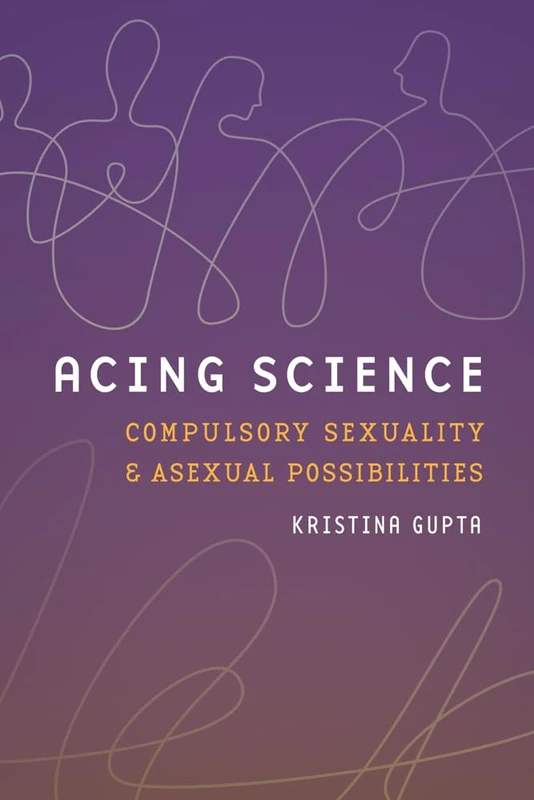 Acing Science: Compulsory Sexuality and Asexual Possibilities (Feminist TechnosciencesFeminist TechnosciencesFeminist TechnosciencesFeminist TechnosciencesFeminist TechnosciencesAcing Science)