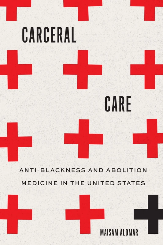 Carceral Care: Anti-Blackness and Abolition Medicine in the United States (Abolition: Emancipation from the Carceral)