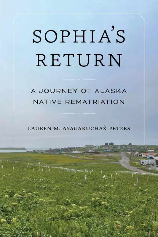 Sophia's Return: A Journey of Alaska Native Rematriation (Indigenous Confluences)