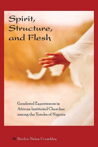 Spirit, Structure, and Flesh: Gendered Experiences in African Instituted Churches Among the Yoruba of Nigeria (Africa and the Diasphora: History, Politics, Culture)