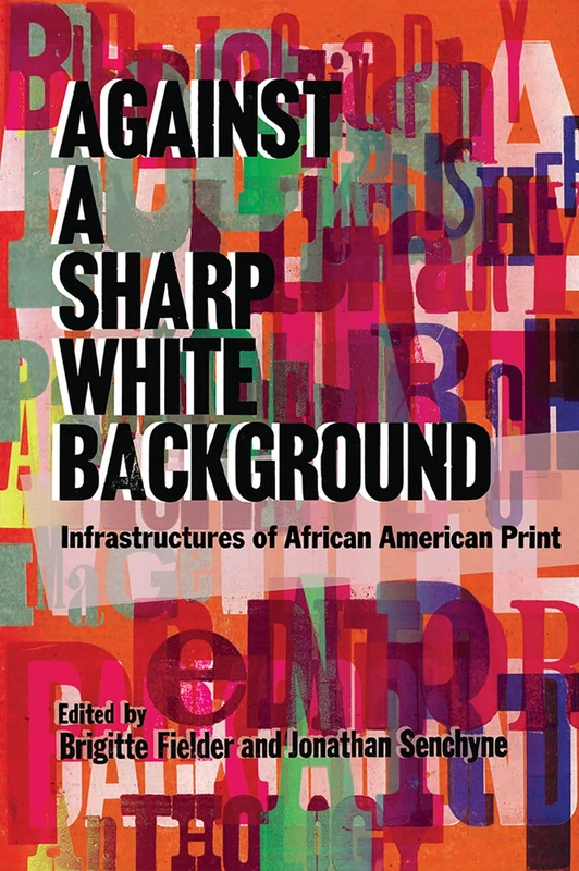 Against a Sharp White Background: Infrastructures of African American Print (The History of Print and Digital Culture)