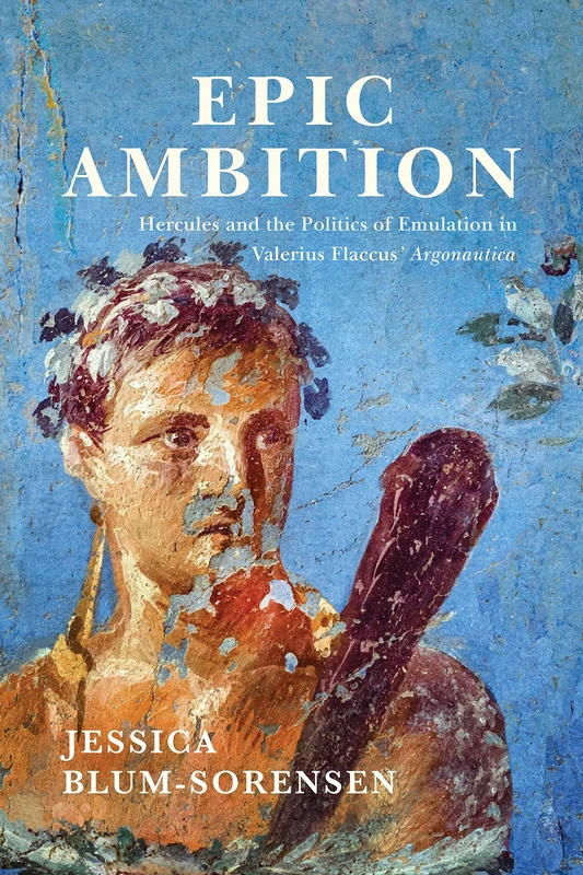 Epic Ambition: Hercules and the Politics of Emulation in Valerius Flaccus' Argonautica (Wisconsin Studies in Classics)