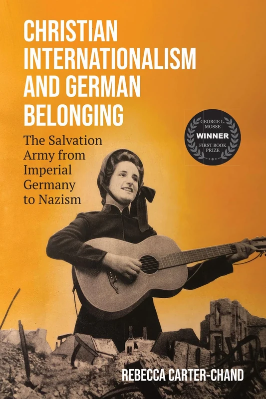 Christian Internationalism and German Belonging: The Salvation Army from Imperial Germany to Nazism (George L. Mosse Series in the History of European Culture, Sexuality, and Ideas)