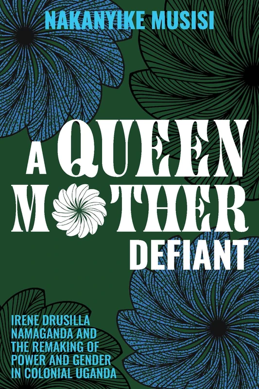 A Queen Mother Defiant: Irene Drusilla Namaganda and the Remaking of Power and Gender in Colonial Uganda (Women and Gender in Africa)