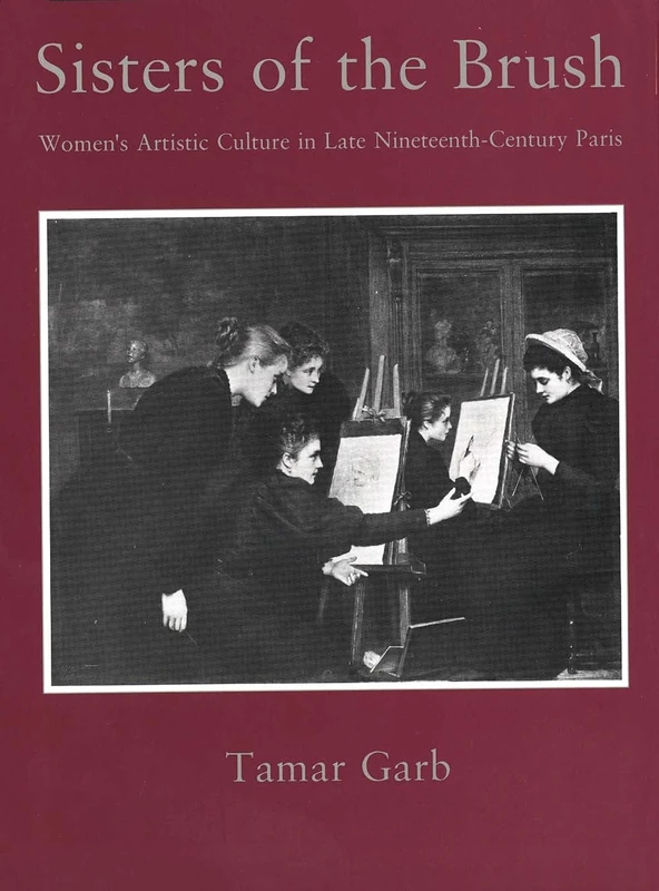 Sisters of the Brush – Women′s Artistic Culture in Late Nineteenth–Century Paris