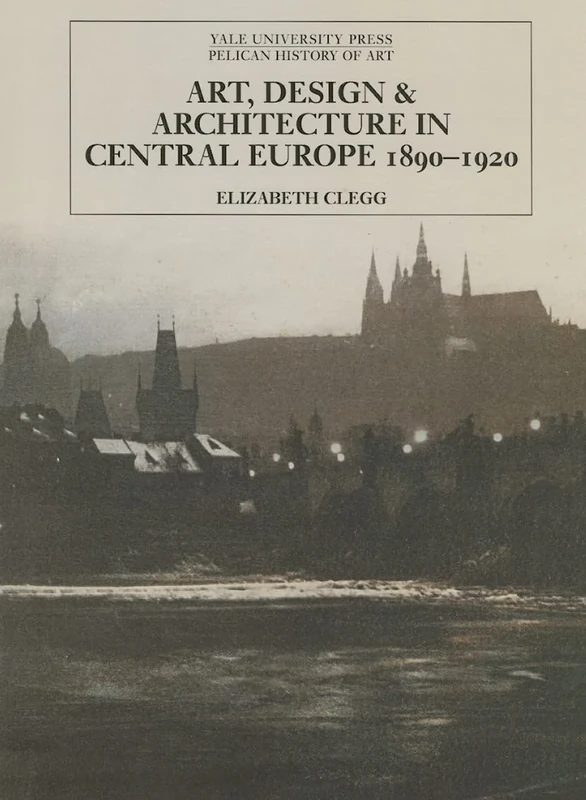 Art, Design, and Architecture in Central Europe, 1890-1920 (Yale Pelican History of Art) (The Yale University Press Pelican History of Art Series)