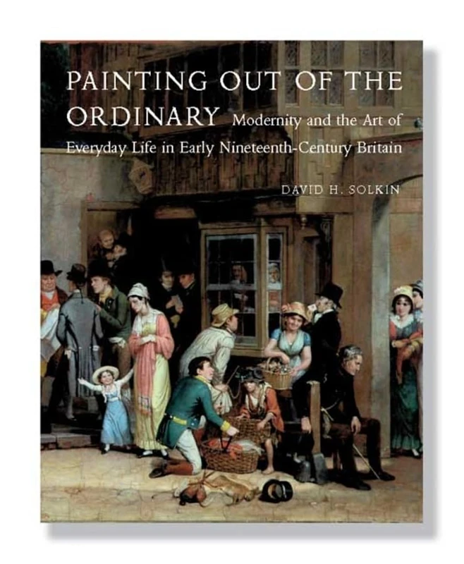Painting Out of the Ordinary: Modernity and the Art of Everyday Life in Early Nineteenth-Century England (Paul Mellon Centre for Studies in British Art)