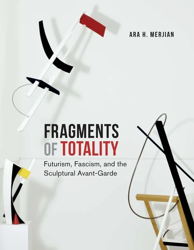 Fragments of Totality: Futurism, Fascism, and the Sculptural Avant-Garde