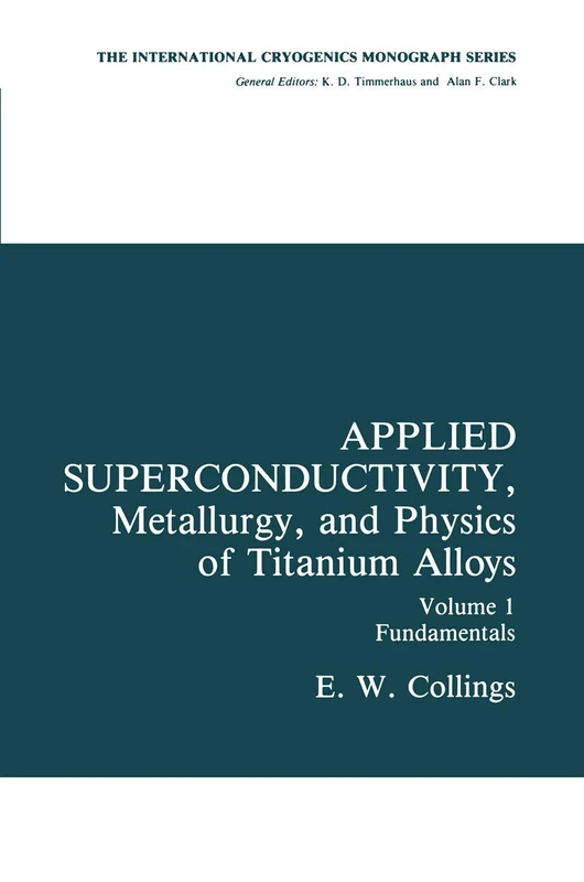 Applied Superconductivity, Metallurgy, and Physics of Titanium Alloys: Fundamentals Alloy Superconductors: Their Metallurgical, Physical, and ... (International Cryogenics Monograph Series)
