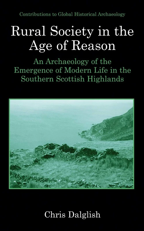 Rural Society in the Age of Reason: An Archaeology of the Emergence of Modern Life in the Southern Scottish Highlands (Contributions To Global Historical Archaeology)