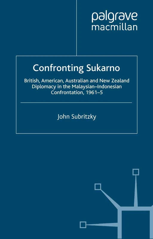 Confronting Sukarno: British, American, Australian and New Zealand Diplomacy in the Malaysian-Indonesian Confrontation, 1961–5