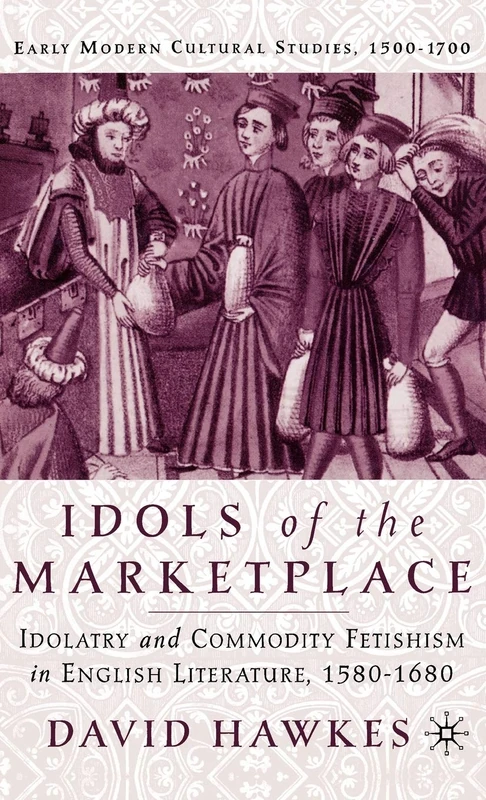Idols of the Marketplace: Idolatry and Commodity Fetishism in English Literature, 1580–1680 (Early Modern Cultural Studies 1500–1700)