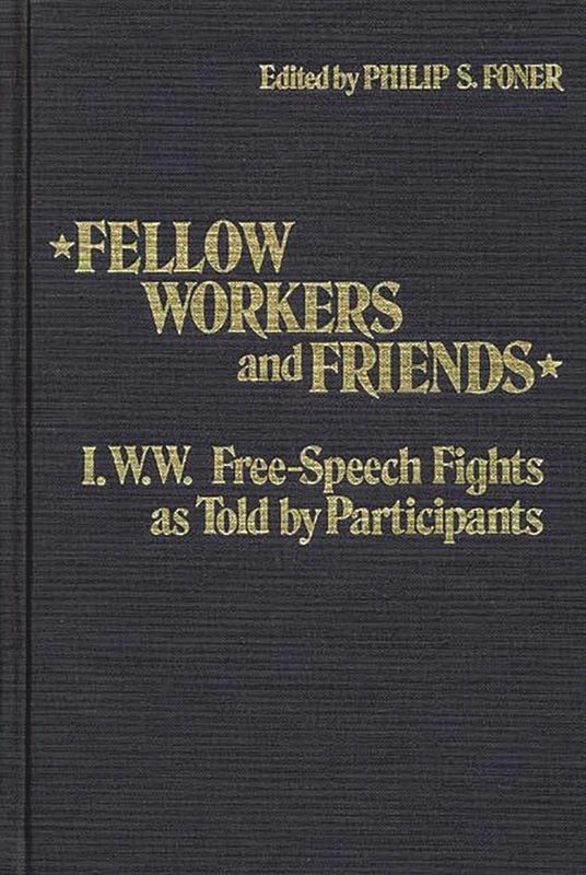 Fellow Workers and Friends: I.W.W. Free-Speech Fights As Told by Participants (Contributions in American History)