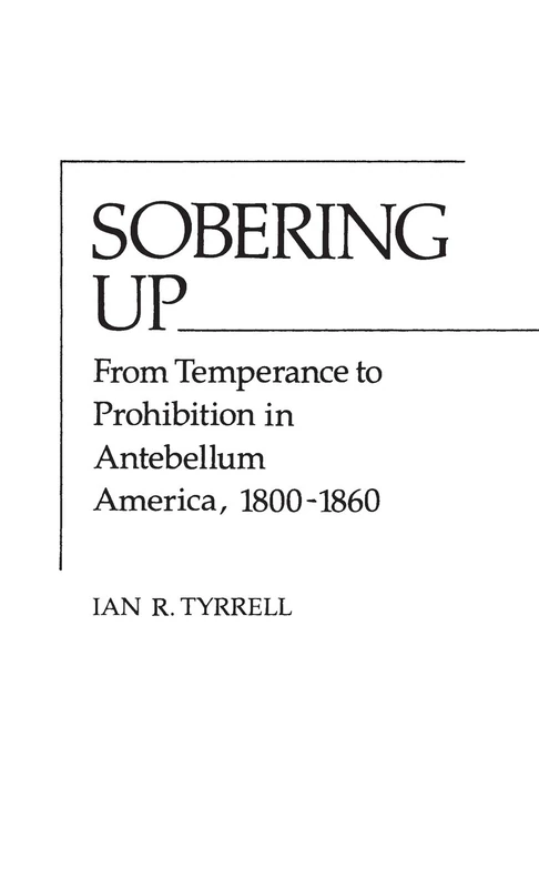 Sobering Up: From Temperance to Prohibition in Antebellum America, 1800-1860 (Contributions in American History)