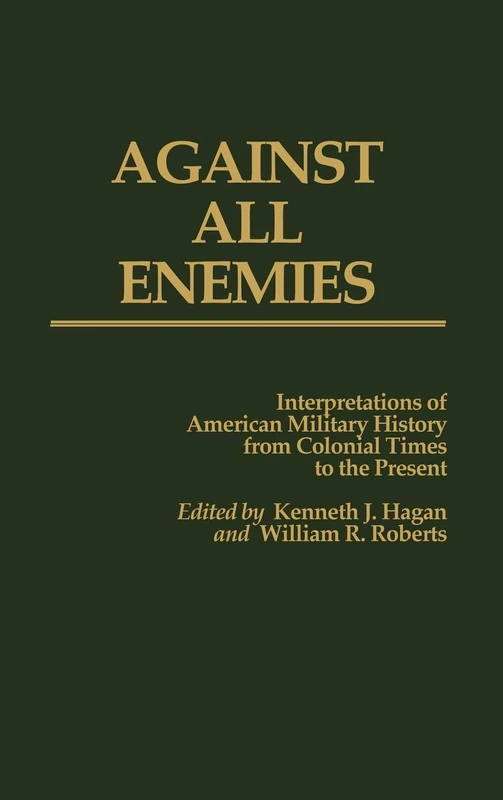 Against All Enemies: Interpretations of American Military History from Colonial Times to the Present: 51 (Contributions in Military Studies)