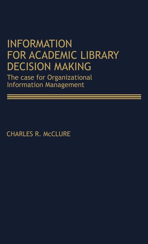 Information for Academic Library Decision Making: The Case for Organizational Information Management: 31 (Contributions in Librarianship and Information Science)