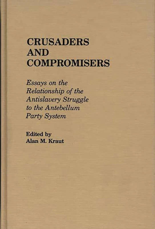 Crusaders and Compromisers: Essays on the Relationship of the Antislavery Struggle to the Antebellum Party System: 104 (Contributions in American History)