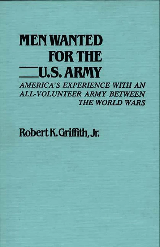 Men Wanted for the U.S. Army: America's Experience with an All-Volunteer Army Between the World Wars: 27 (Contributions in Military Studies)