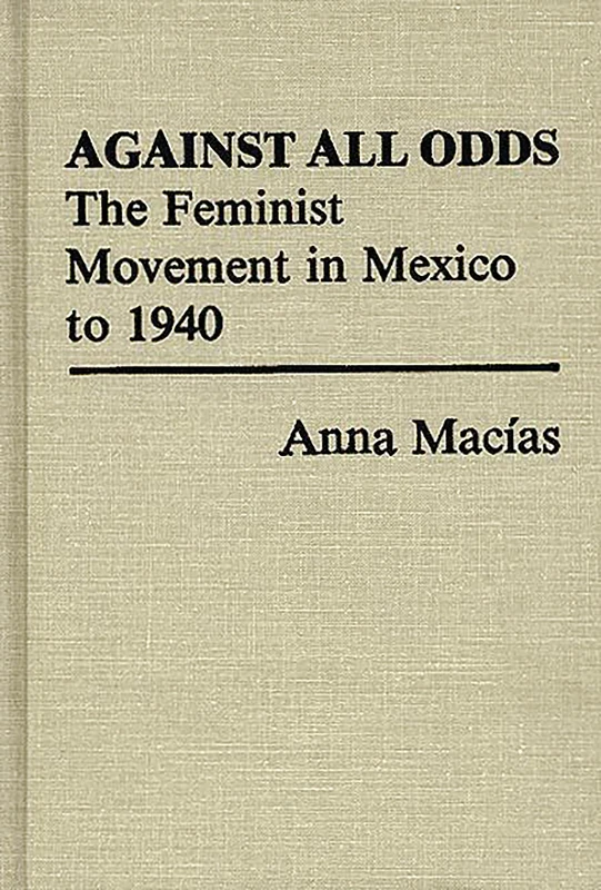 Against All Odds: The Feminist Movement in Mexico to 1940 (Contributions in Women's Studies)
