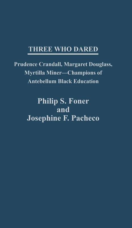 Three Who Dared: Prudence Crandall, Margaret Douglass, Myrtilla Miner--Champions of Antebellum Black Education: 47 (Contributions in Women's Studies)