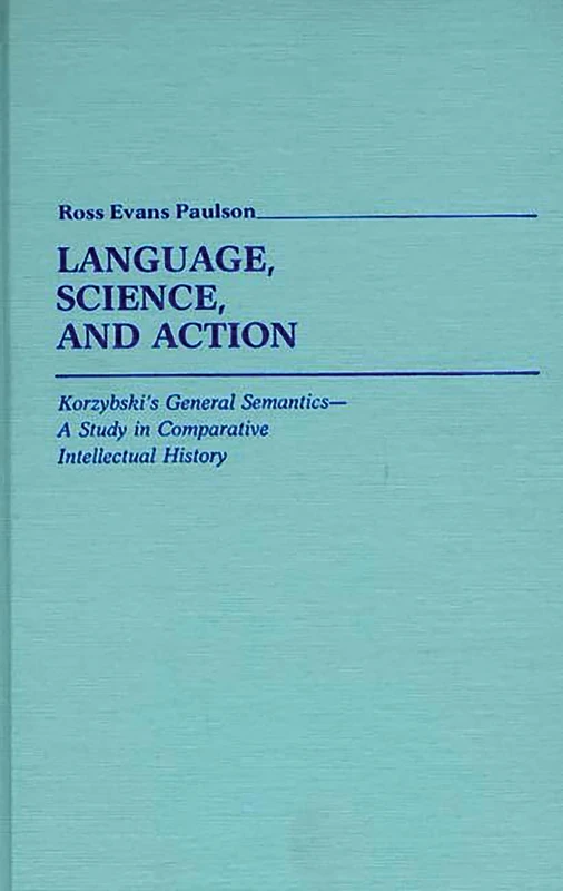 Language, Science, and Action: Korzybski's General Semantics--A Study in Comparative Intellectual History: 9 (Contributions in Intercultural and Comparative Studies)