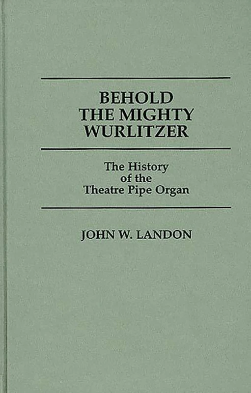 Behold the Mighty Wurlitzer: The History of the Theatre Pipe Organ (Contributions to the Study of Popular Culture)