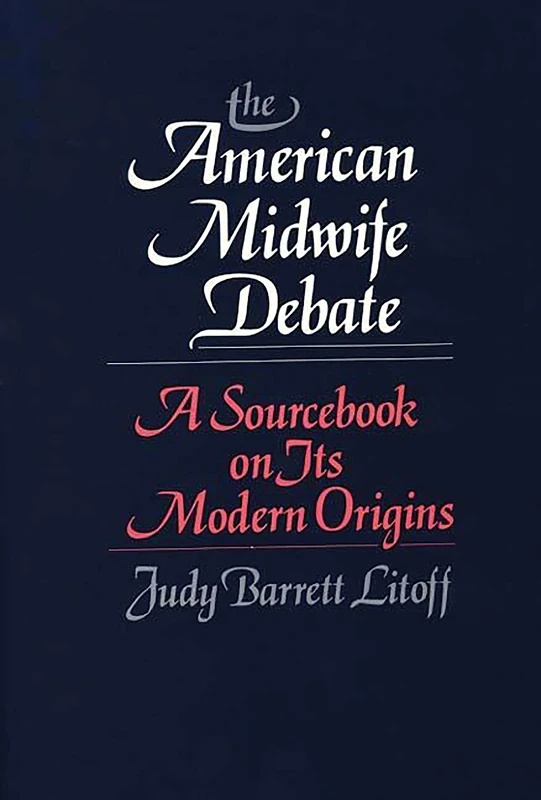 The American Midwife Debate: A Sourcebook on its Modern Origins: 18 (Contributions in Medical Studies)