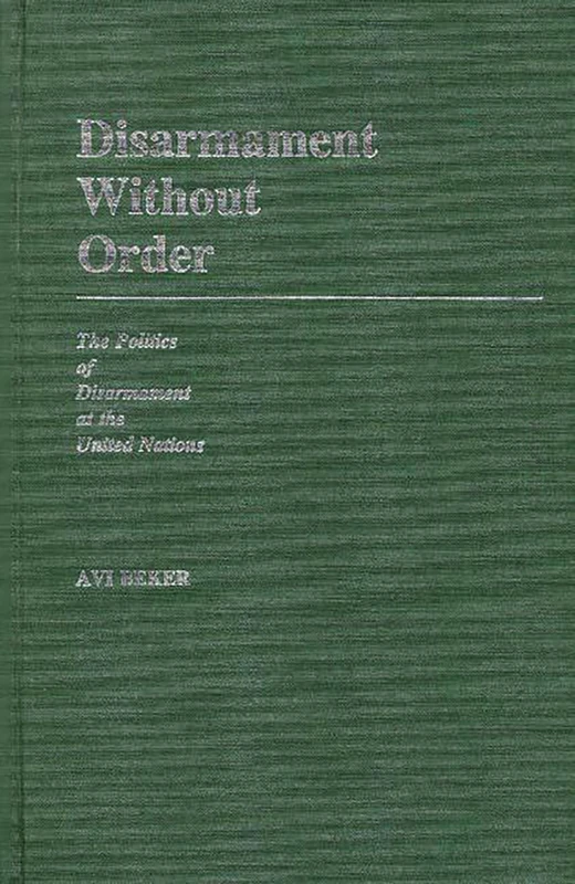 Disarmament Without Order: The Politics of Disarmament at the United Nations: 118 (Contributions in Political Science)