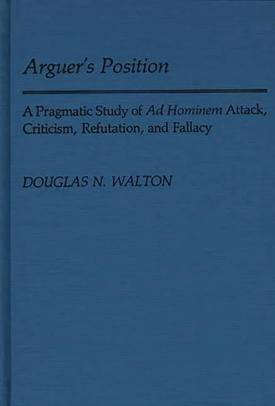 Arguer's Position: A Pragmatic Study of Ad Hominem Attack, Criticism, Refutation, and Fallacy: 26 (Contributions in Philosophy)