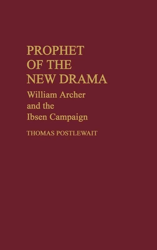 Prophet of the New Drama: William Archer and the Ibsen Campaign: 20 (Contributions in Drama and Theatre Studies)