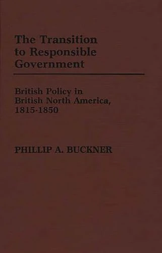 The Transition to Responsible Government: British Policy in British North America, 1815-1850: 17 (Contributions in Comparative Colonial Studies) - Image 1