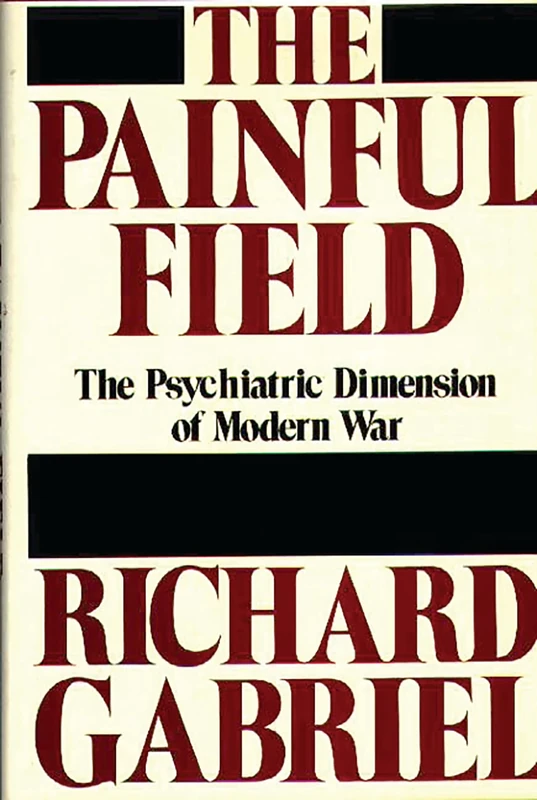 The Painful Field: The Psychiatric Dimension of Modern War: 75 (Contributions in Military Studies)