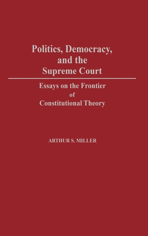 Politics, Democracy, and the Supreme Court: Essays on the Frontier of Constitutional Theory: 83 (Contributions in American Studies)