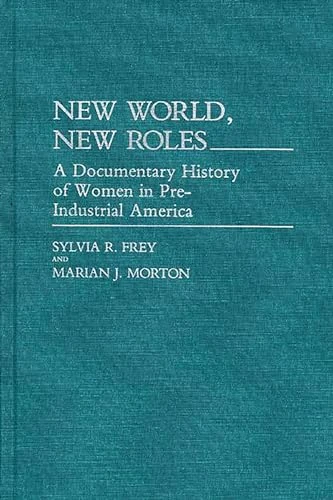 New World, New Roles: A Documentary History of Women in Pre-Industrial America: 65 (Contributions in Women's Studies)