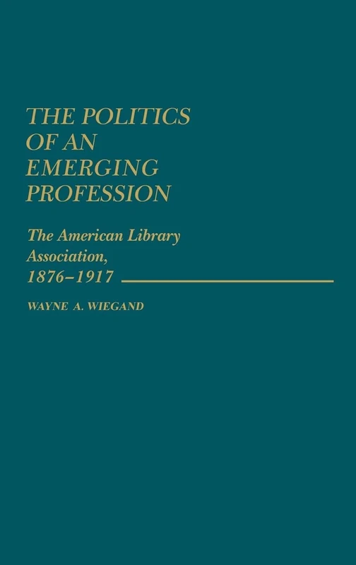 The Politics of an Emerging Profession: The American Library Association, 1876-1917: 56 (Contributions in Librarianship and Information Science)