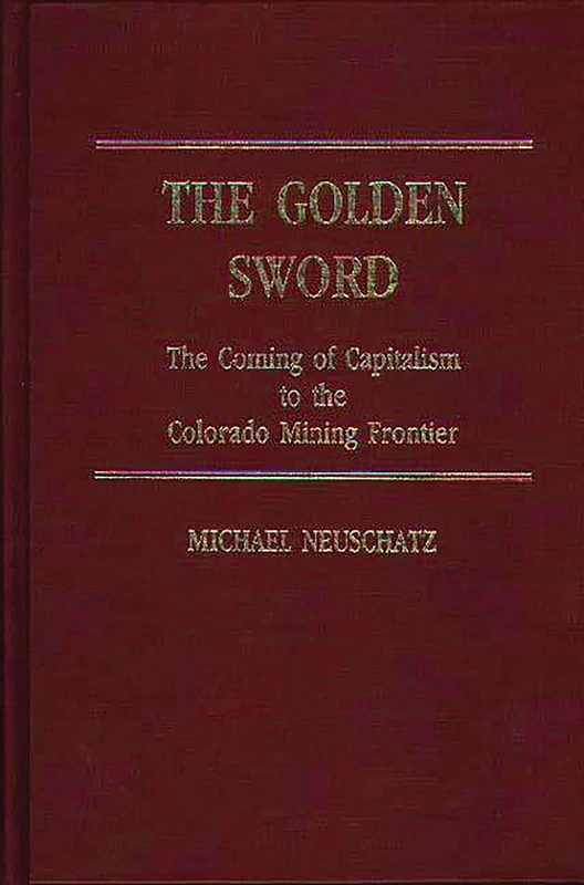 The Golden Sword: The Coming of Capitalism to the Colorado Mining Frontier: 84 (Contributions in American Studies)