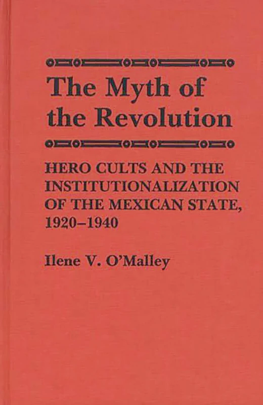 The Myth of Revolution: Hero Cults and the Institutionalization of the Mexican State, 1920-1940: 1 (Contributions to the Study of World History)