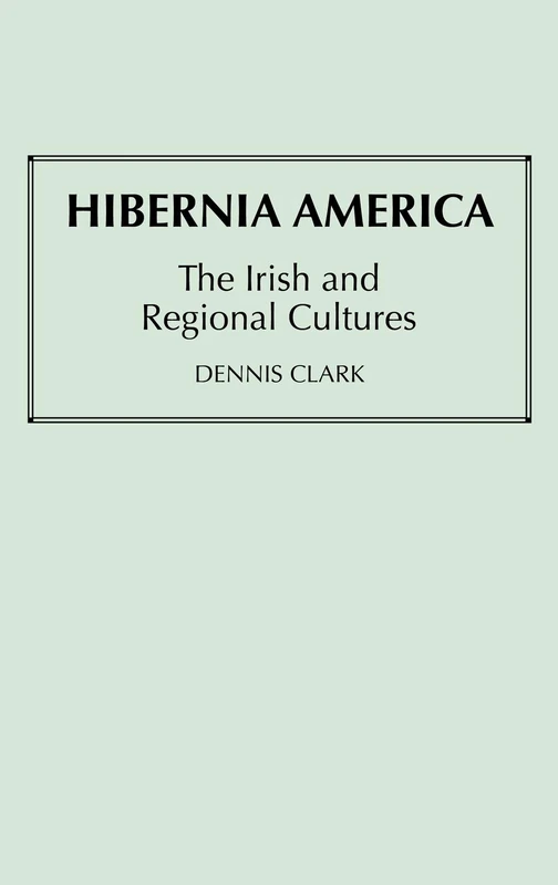 Hibernia America: The Irish and Regional Cultures: 14 (Contributions in Ethnic Studies)