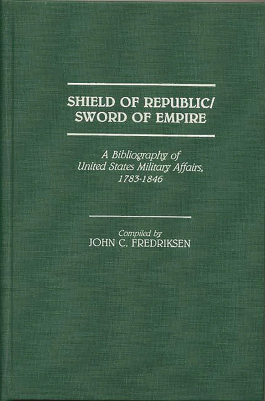 Shield of Republic/Sword of Empire: A Bibliography of United States Military Affairs, 1783-1846: 15 (Bibliographies and Indexes in American History)