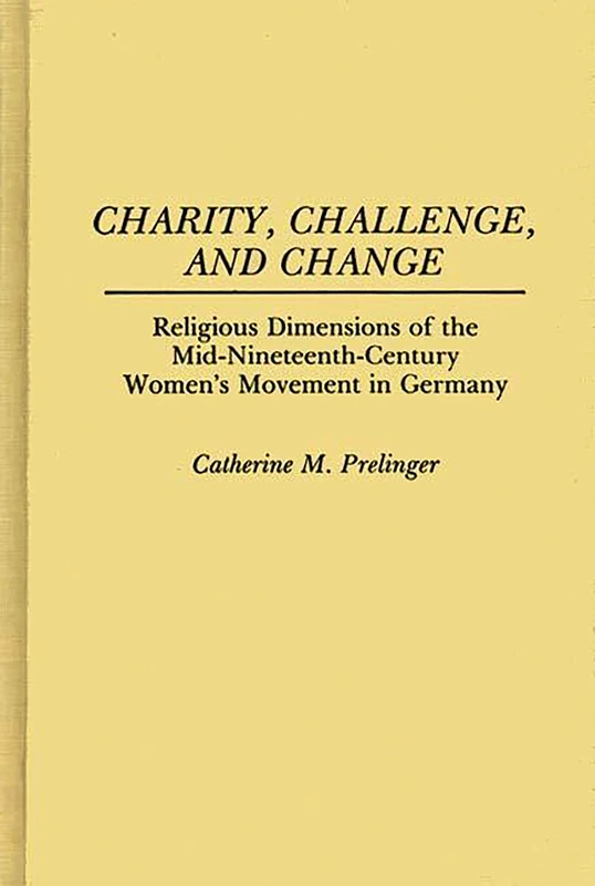 Charity, Challenge, and Change: Religious Dimensions of the Mid-Nineteenth Century Women's Movement in Germany: 75 (Contributions in Women's Studies) - Image 1