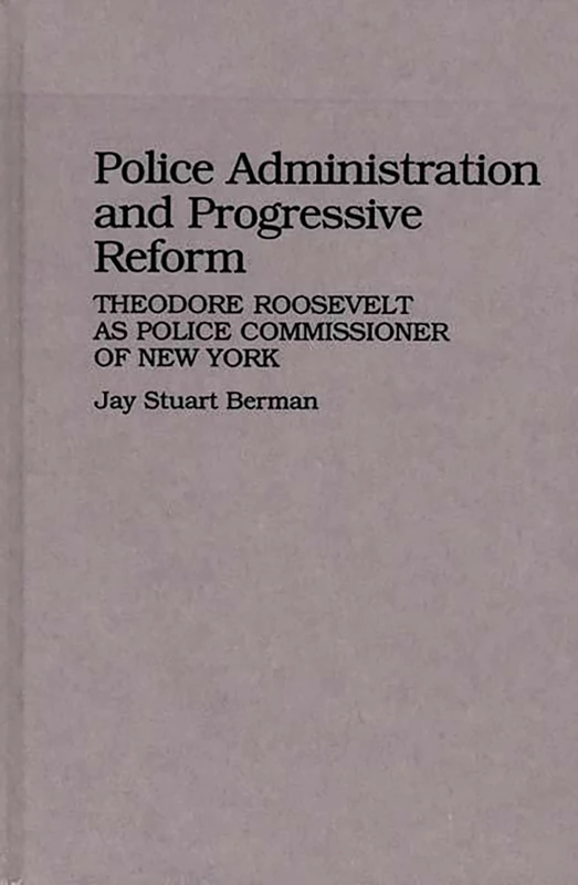 Police Administration and Progressive Reform: Theodore Roosevelt as Police Commissioner of New York: 19 (Contributions in Criminology and Penology)