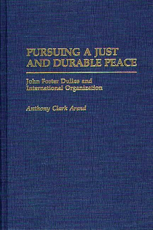 Pursuing a Just and Durable Peace: John Foster Dulles and International Organization: 212 (Contributions in Political Science)